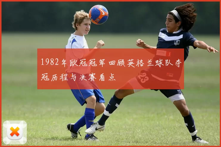 1982年欧冠冠军回顾英格兰球队夺冠历程与决赛看点