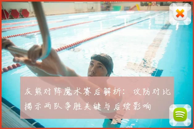 灰熊对阵魔术赛后解析：攻防对比揭示两队争胜关键与后续影响