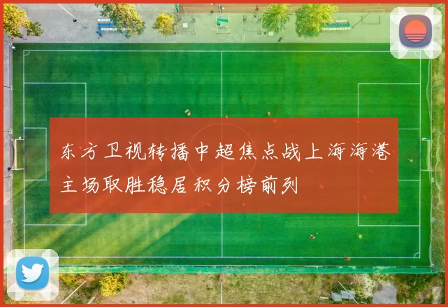 东方卫视转播中超焦点战上海海港主场取胜稳居积分榜前列