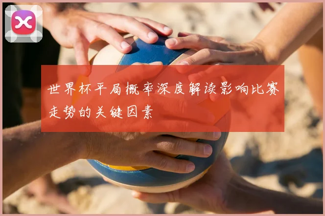 世界杯平局概率深度解读影响比赛走势的关键因素
