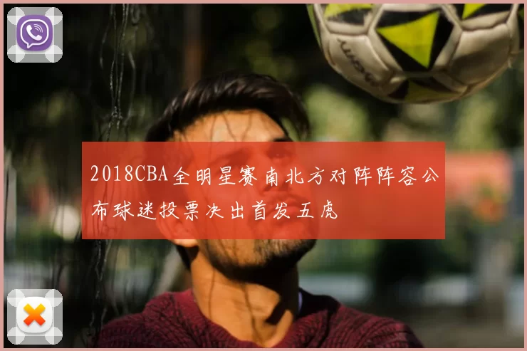 2018CBA全明星赛南北方对阵阵容公布球迷投票决出首发五虎