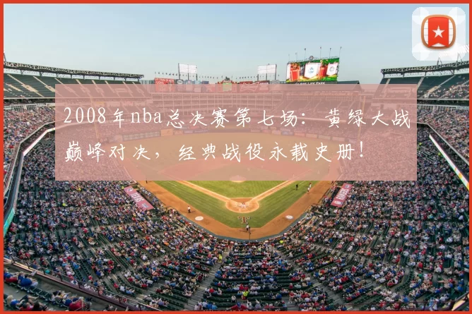 2008年nba总决赛第七场:黄绿大战巅峰对决,经典战役永载史册!