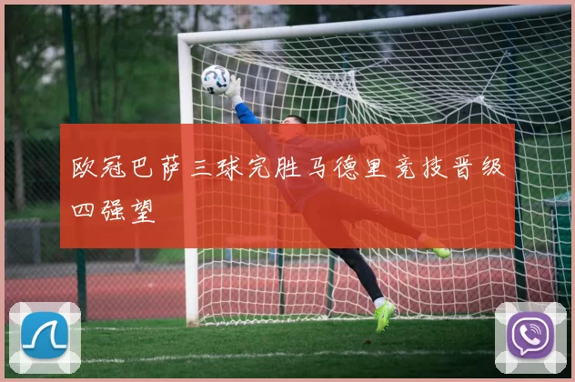 欧冠巴萨三球完胜马德里竞技晋级四强望