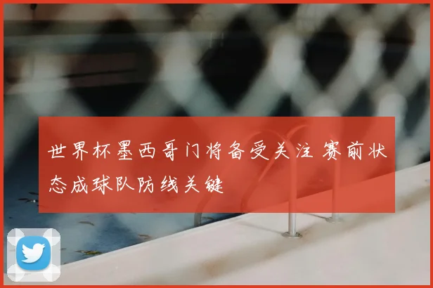 世界杯墨西哥门将备受关注 赛前状态成球队防线关键