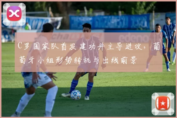 C罗国家队首发建功并主导进攻，葡萄牙小组形势转机与出线前景