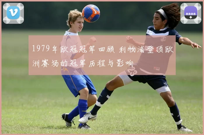 1979年欧冠冠军回顾 利物浦登顶欧洲赛场的冠军历程与影响