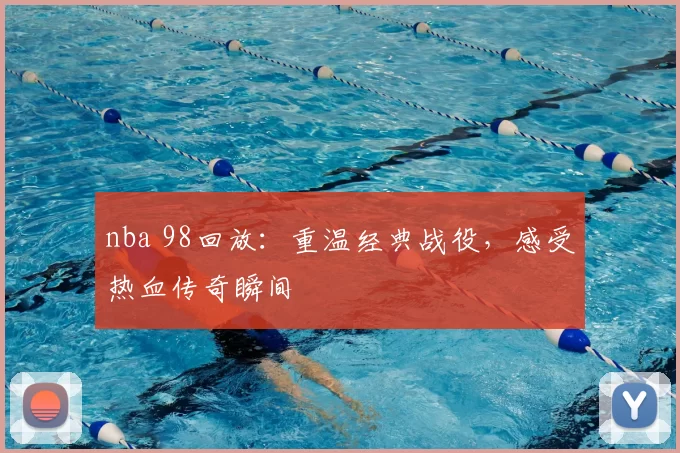nba 98回放：重温经典战役，感受热血传奇瞬间