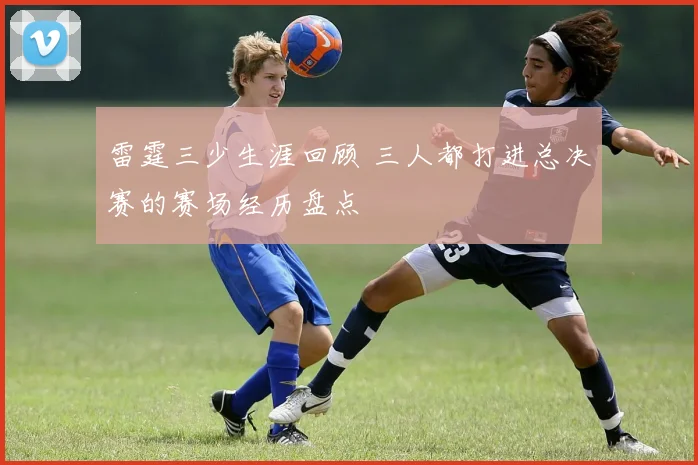 雷霆三少生涯回顾 三人都打进总决赛的赛场经历盘点