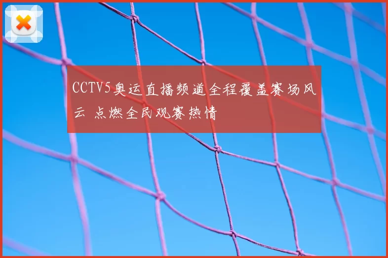 CCTV5奥运直播频道全程覆盖赛场风云 点燃全民观赛热情