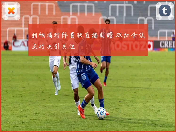利物浦对阵曼联直播前瞻 双红会焦点对决引关注