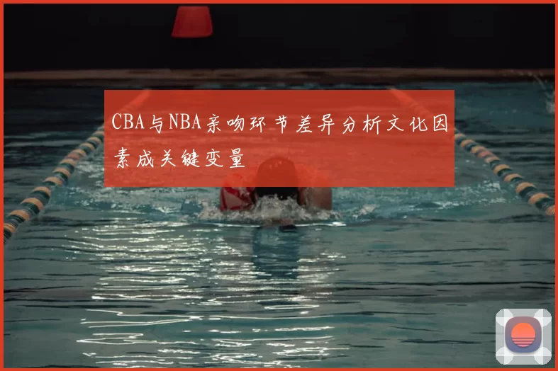 CBA与NBA亲吻环节差异分析文化因素成关键变量