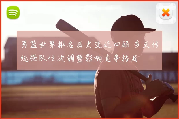 男篮世界排名历史变迁回顾 多支传统强队位次调整影响竞争格局