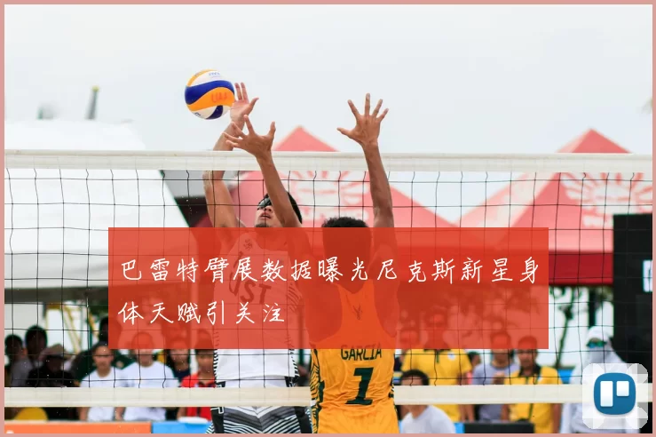 巴雷特臂展数据曝光尼克斯新星身体天赋引关注