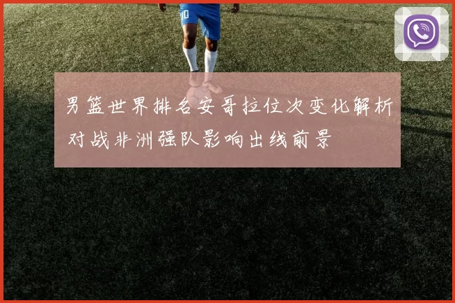 男篮世界排名安哥拉位次变化解析 对战非洲强队影响出线前景