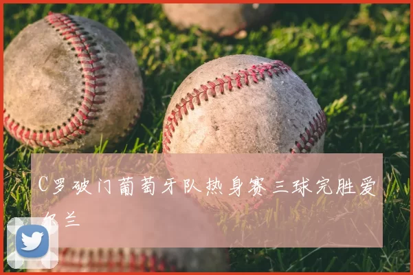 C罗破门葡萄牙队热身赛三球完胜爱尔兰