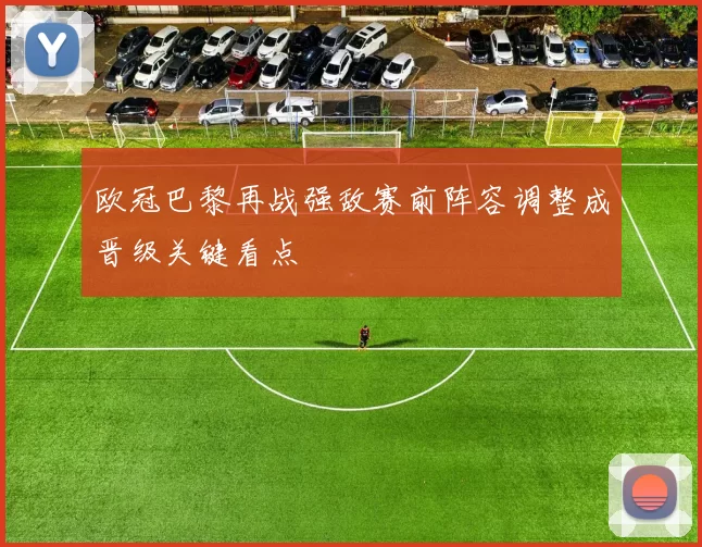 欧冠巴黎再战强敌赛前阵容调整成晋级关键看点