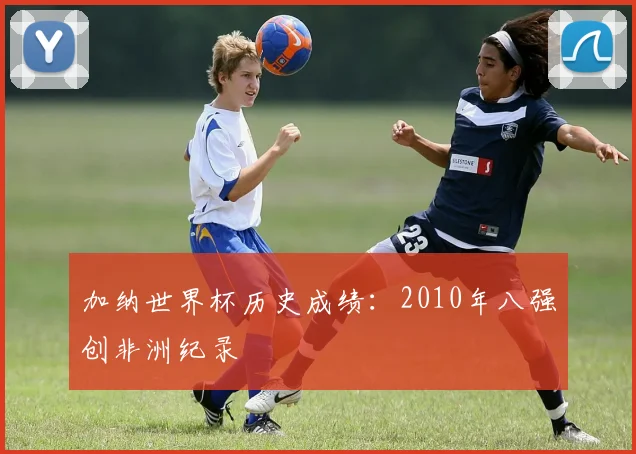 加纳世界杯历史成绩：2010年八强创非洲纪录