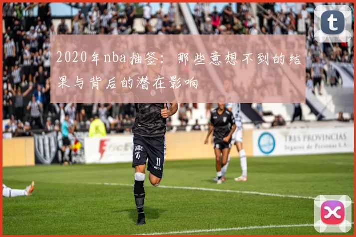 2020年nba抽签：那些意想不到的结果与背后的潜在影响