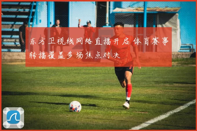 东方卫视线网络直播开启 体育赛事转播覆盖多场焦点对决