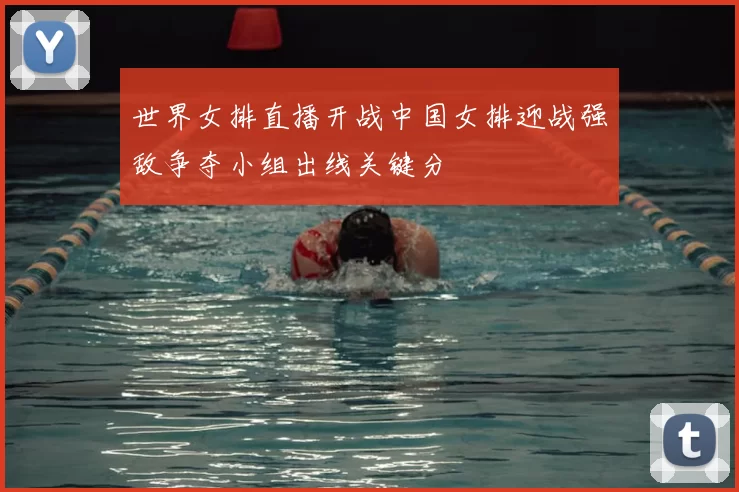 世界女排直播开战中国女排迎战强敌争夺小组出线关键分