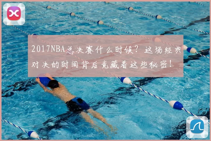 2017NBA总决赛什么时候?这场经典对决的时间背后竟藏着这些秘密!