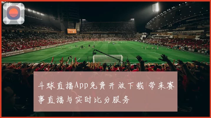 斗球直播App免费开放下载 带来赛事直播与实时比分服务