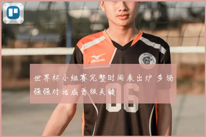 世界杯小组赛完整时间表出炉 多场强强对话成晋级关键