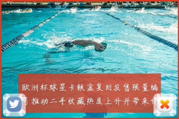 欧洲杯球星卡铁盒复刻发售限量编号推动二手收藏热度上升并带来价格波动