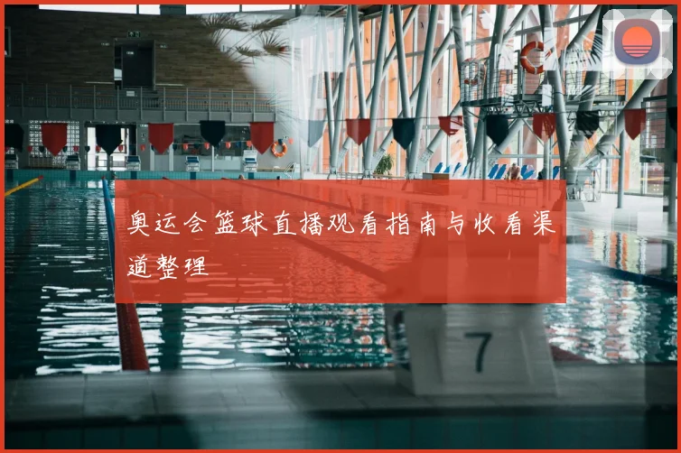 奥运会篮球直播观看指南与收看渠道整理