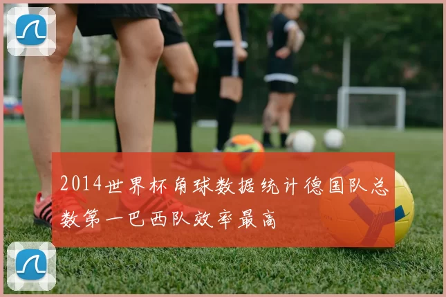 2014世界杯角球数据统计德国队总数第一巴西队效率最高