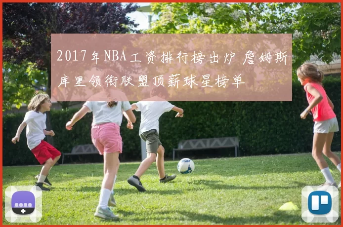 2017年NBA工资排行榜出炉 詹姆斯库里领衔联盟顶薪球星榜单