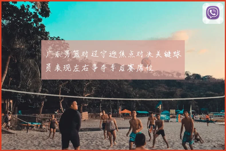广东男篮对辽宁迎焦点对决关键球员表现左右争夺季后赛席位