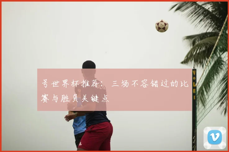 号世界杯推荐：三场不容错过的比赛与胜负关键点