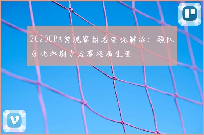 2020CBA常规赛排名变化解读：强队分化加剧季后赛格局生变