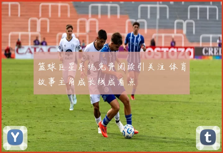 篮球巨星系统免费阅读引关注 体育故事主角成长线成看点