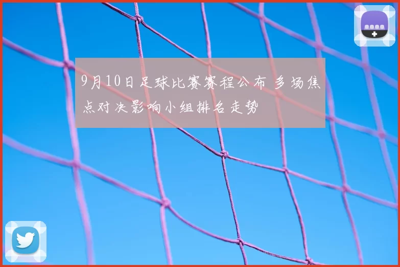 9月10日足球比赛赛程公布 多场焦点对决影响小组排名走势