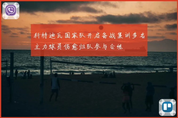 科特迪瓦国家队开启备战集训多名主力球员伤愈归队参与合练