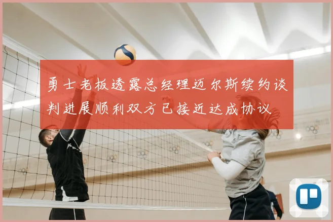 勇士老板透露总经理迈尔斯续约谈判进展顺利双方已接近达成协议