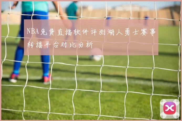 NBA免费直播软件评测湖人勇士赛事转播平台对比分析