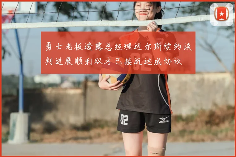 勇士老板透露总经理迈尔斯续约谈判进展顺利双方已接近达成协议