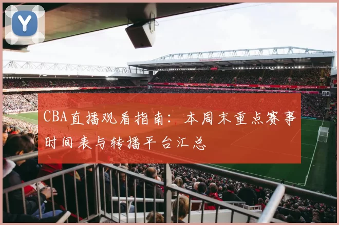 CBA直播观看指南：本周末重点赛事时间表与转播平台汇总