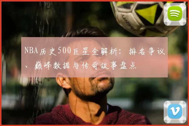 NBA历史500巨星全解析：排名争议、巅峰数据与传奇故事盘点