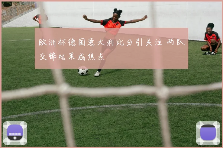 欧洲杯德国意大利比分引关注 两队交锋结果成焦点