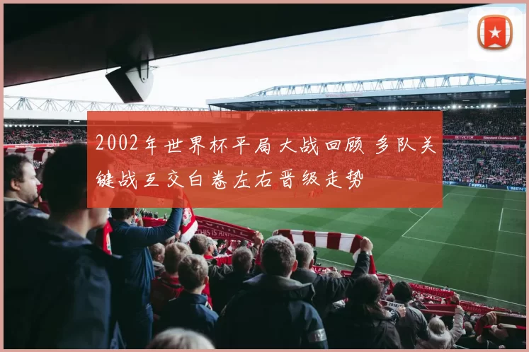 2002年世界杯平局大战回顾 多队关键战互交白卷左右晋级走势