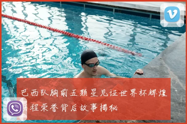 巴西队胸前五颗星见证世界杯辉煌历程荣誉背后故事揭秘