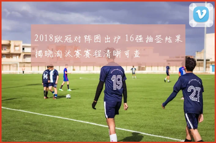 2018欧冠对阵图出炉 16强抽签结果揭晓淘汰赛赛程清晰可查