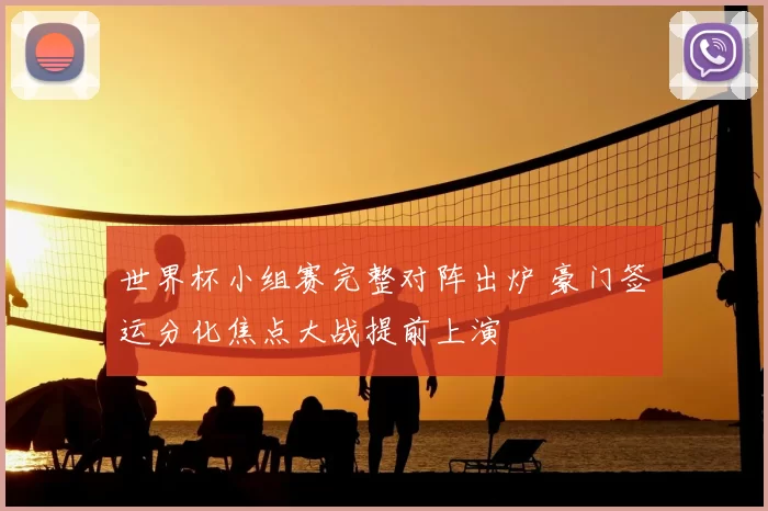 世界杯小组赛完整对阵出炉 豪门签运分化焦点大战提前上演