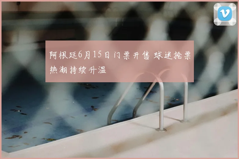 阿根廷6月15日门票开售 球迷抢票热潮持续升温
