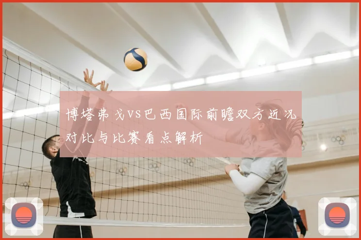 博塔弗戈vs巴西国际前瞻双方近况对比与比赛看点解析
