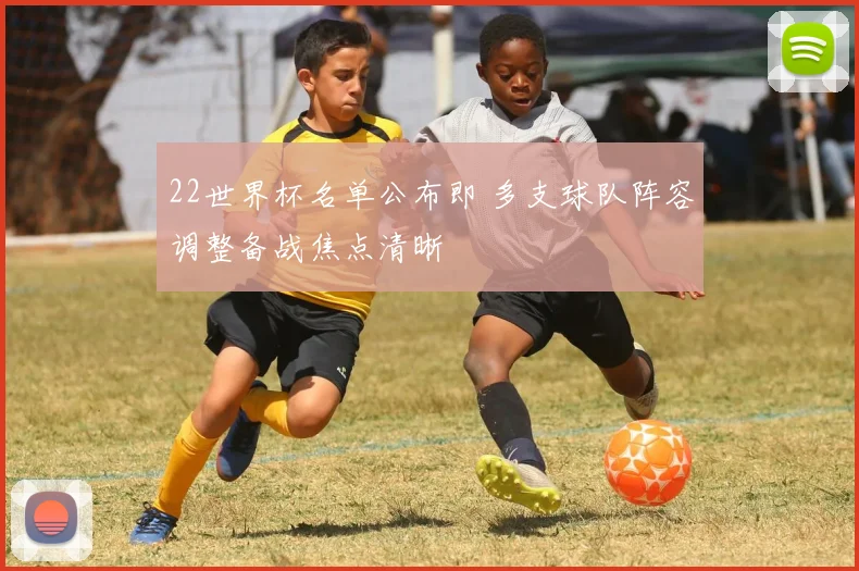 22世界杯名单公布即 多支球队阵容调整备战焦点清晰